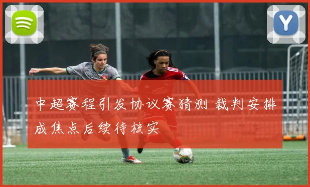 中超赛程引发协议赛猜测 裁判安排成焦点后续待核实