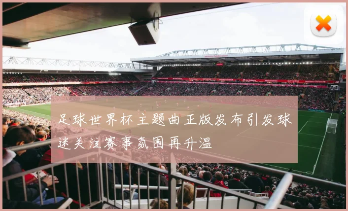 足球世界杯主题曲正版发布引发球迷关注赛事氛围再升温