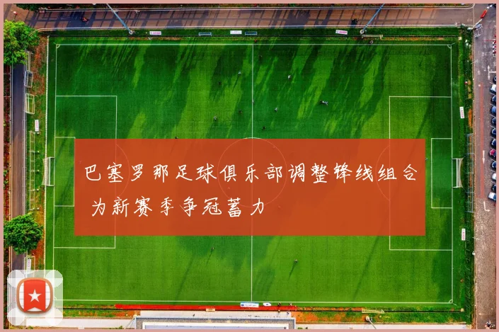 巴塞罗那足球俱乐部调整锋线组合 为新赛季争冠蓄力