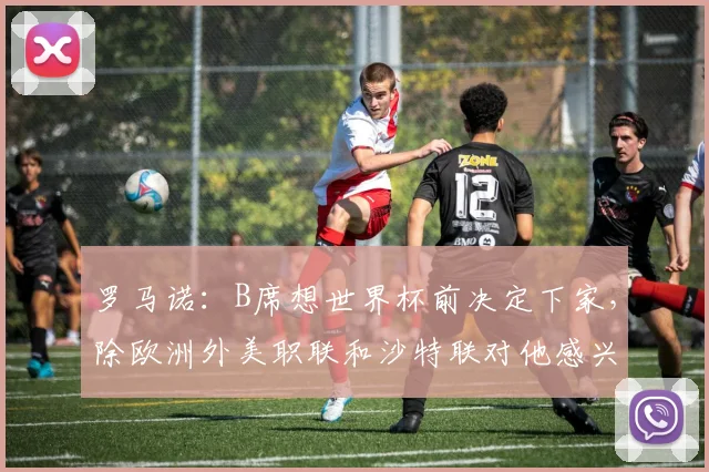 罗马诺：B席想世界杯前决定下家，除欧洲外美职联和沙特联对他感兴趣