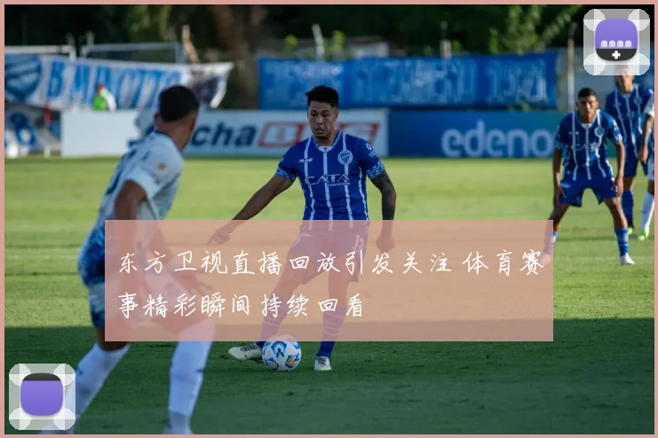 东方卫视直播回放引发关注 体育赛事精彩瞬间持续回看