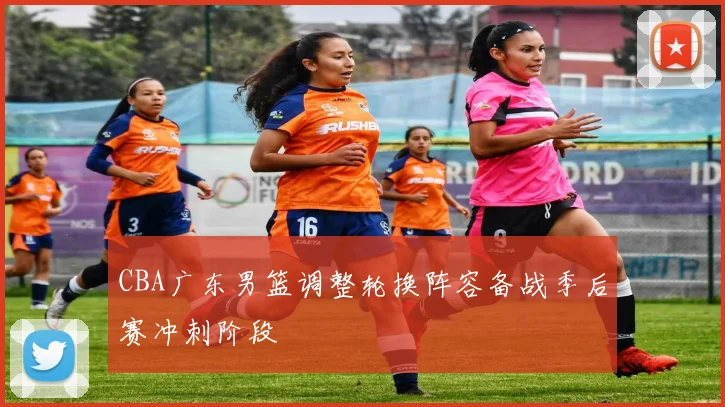 CBA广东男篮调整轮换阵容备战季后赛冲刺阶段