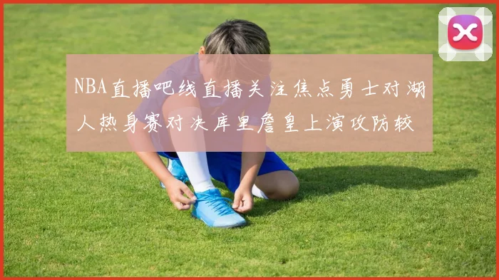 NBA直播吧线直播关注焦点勇士对湖人热身赛对决库里詹皇上演攻防较量