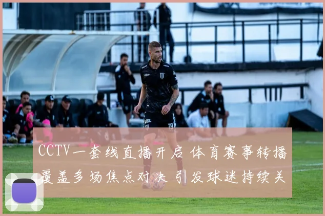 CCTV一套线直播开启 体育赛事转播覆盖多场焦点对决 引发球迷持续关注