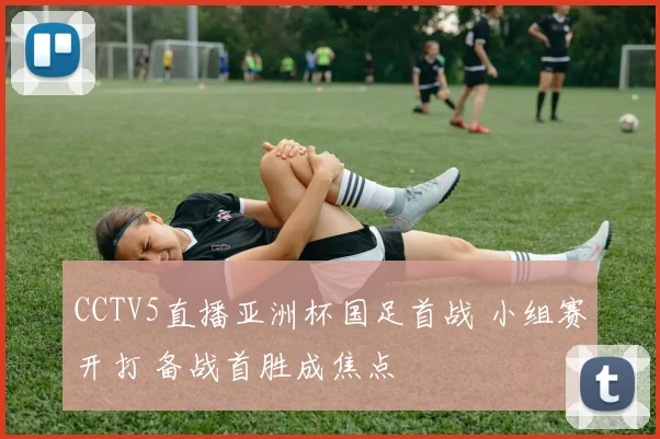 CCTV5直播亚洲杯国足首战 小组赛开打 备战首胜成焦点