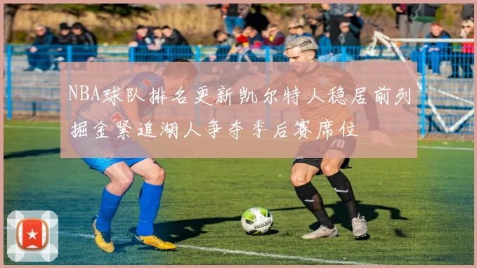 NBA球队排名更新凯尔特人稳居前列掘金紧追湖人争夺季后赛席位