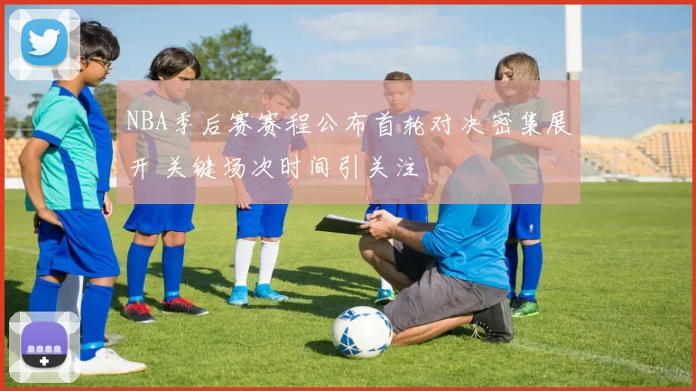 NBA季后赛赛程公布首轮对决密集展开 关键场次时间引关注