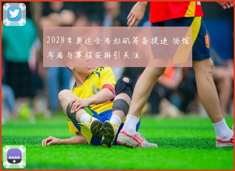 2028年奥运会洛杉矶筹备提速 场馆布局与赛程安排引关注