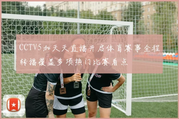 CCTV5加天天直播开启体育赛事全程转播覆盖多项热门比赛看点
