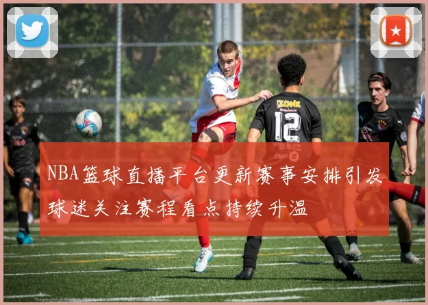 NBA篮球直播平台更新赛事安排引发球迷关注赛程看点持续升温
